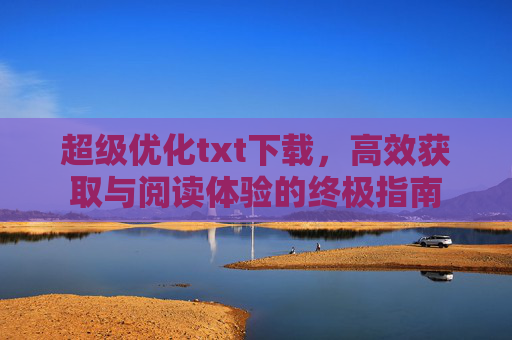 超级优化txt下载，高效获取与阅读体验的终极指南