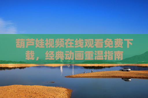 葫芦娃视频在线观看免费下载，经典动画重温指南
