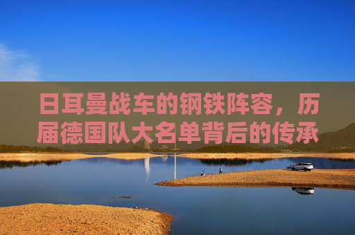 日耳曼战车的钢铁阵容，历届德国队大名单背后的传承与革新