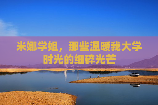 米娜学姐，那些温暖我大学时光的细碎光芒