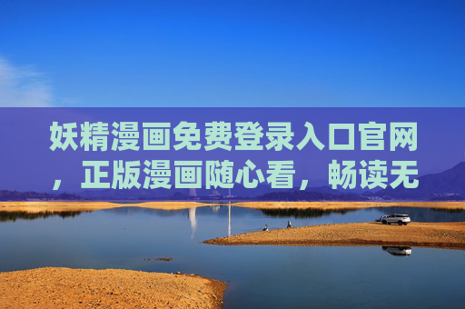妖精漫画免费登录入口官网，正版漫画随心看，畅读无阻碍！