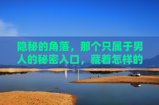 隐秘的角落，那个只属于男人的秘密入口，藏着怎样的世界？