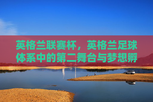 英格兰联赛杯，英格兰足球体系中的第二舞台与梦想孵化器