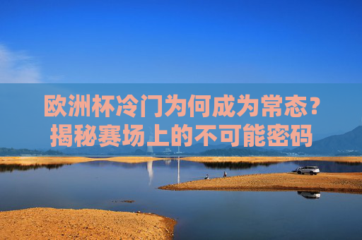 欧洲杯冷门为何成为常态？揭秘赛场上的不可能密码