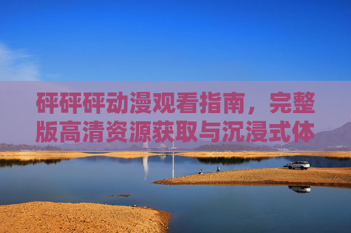 砰砰砰动漫观看指南，完整版高清资源获取与沉浸式体验解析