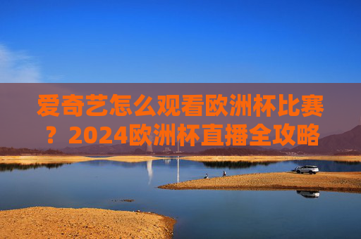 爱奇艺怎么观看欧洲杯比赛？2024欧洲杯直播全攻略