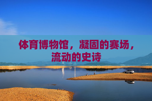 体育博物馆，凝固的赛场，流动的史诗