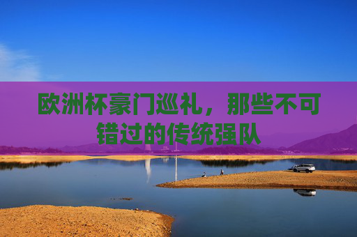 欧洲杯豪门巡礼，那些不可错过的传统强队