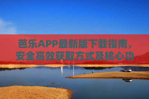芭乐APP最新版下载指南，安全高效获取方式及核心功能解析