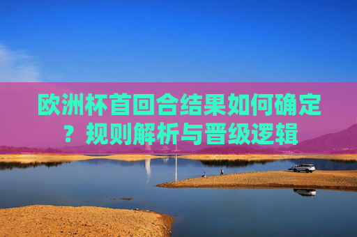 欧洲杯首回合结果如何确定？规则解析与晋级逻辑