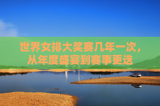 世界女排大奖赛几年一次，从年度盛宴到赛事更迭