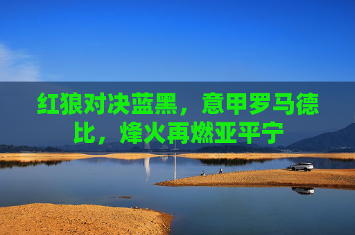 红狼对决蓝黑，意甲罗马德比，烽火再燃亚平宁