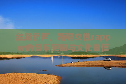 丝路新声，新疆女性rapper的音乐突围与文化自信