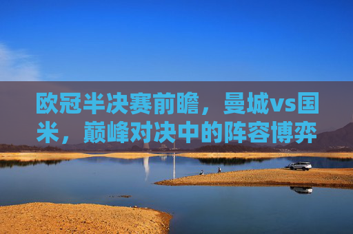 欧冠半决赛前瞻，曼城vs国米，巅峰对决中的阵容博弈与战术玄机