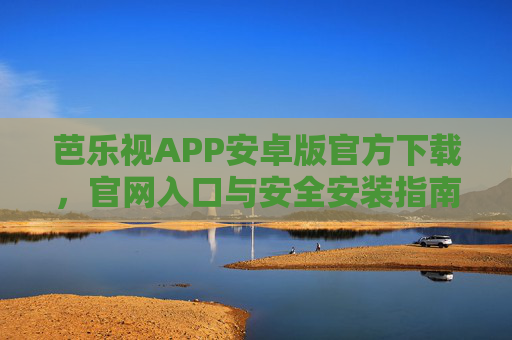 芭乐视APP安卓版官方下载，官网入口与安全安装指南