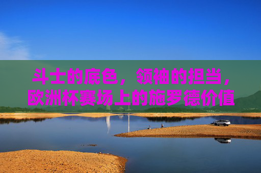 斗士的底色，领袖的担当，欧洲杯赛场上的施罗德价值重估