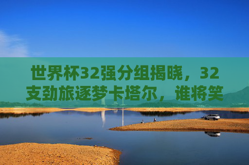 世界杯32强分组揭晓，32支劲旅逐梦卡塔尔，谁将笑傲群雄？