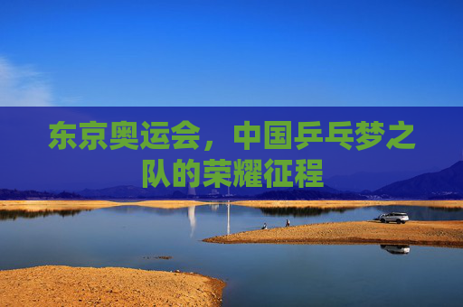 东京奥运会，中国乒乓梦之队的荣耀征程