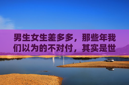 男生女生差多多，那些年我们以为的不对付，其实是世界的另一种温柔