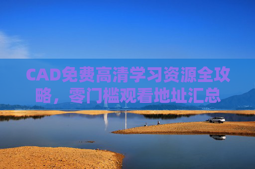 CAD免费高清学习资源全攻略，零门槛观看地址汇总