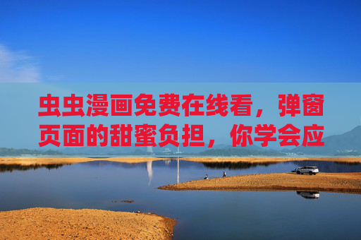 虫虫漫画免费在线看，弹窗页面的甜蜜负担，你学会应对了吗？