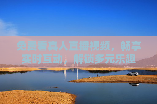 免费看真人直播视频，畅享实时互动，解锁多元乐趣