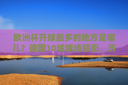 欧洲杯开球最多的地方是哪儿？德国10城球场领衔，历史盘点看这里！