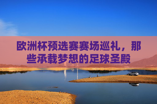欧洲杯预选赛赛场巡礼，那些承载梦想的足球圣殿