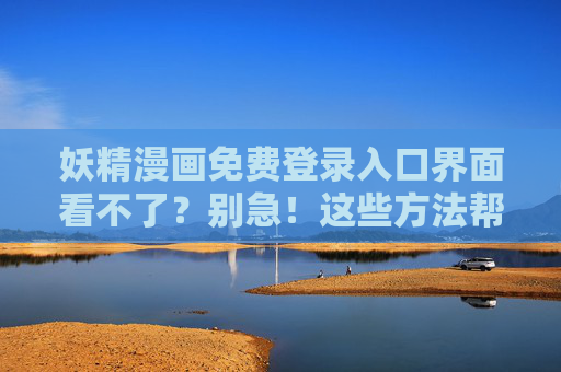 妖精漫画免费登录入口界面看不了？别急！这些方法帮你找回阅读入口