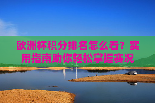 欧洲杯积分排名怎么看？实用指南助你轻松掌握赛况