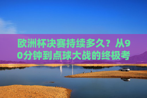 欧洲杯决赛持续多久？从90分钟到点球大战的终极考验