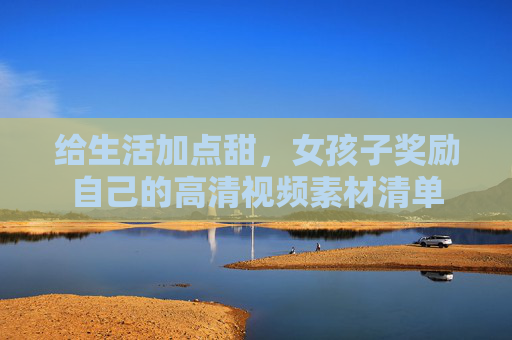 给生活加点甜，女孩子奖励自己的高清视频素材清单