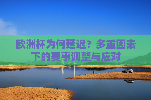 欧洲杯为何延迟？多重因素下的赛事调整与应对
