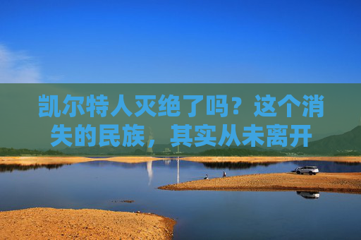 凯尔特人灭绝了吗？这个消失的民族，其实从未离开