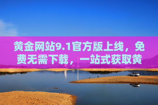 黄金网站9.1官方版上线，免费无需下载，一站式获取黄金投资信息