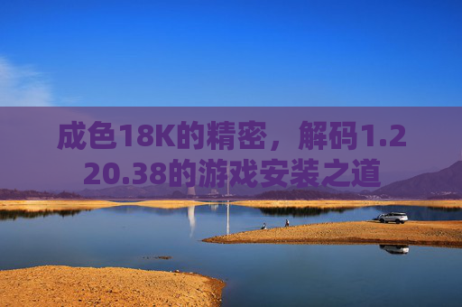 成色18K的精密，解码1.220.38的游戏安装之道