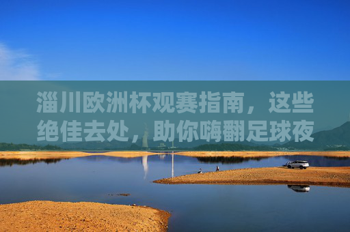 淄川欧洲杯观赛指南，这些绝佳去处，助你嗨翻足球夜！
