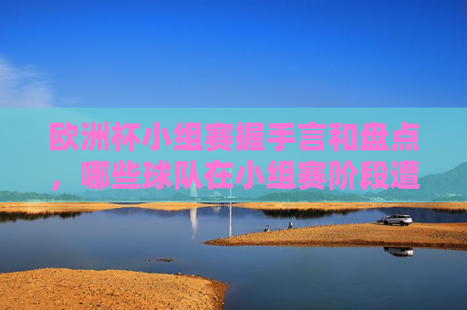 欧洲杯小组赛握手言和盘点，哪些球队在小组赛阶段遭遇平局？