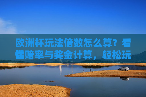 欧洲杯玩法倍数怎么算？看懂赔率与奖金计算，轻松玩转足球赛事