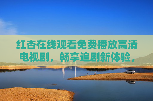 红杏在线观看免费播放高清电视剧，畅享追剧新体验，海量资源随心看