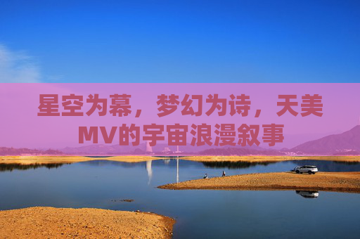 星空为幕，梦幻为诗，天美MV的宇宙浪漫叙事