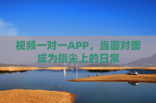 视频一对一APP，当面对面成为指尖上的日常