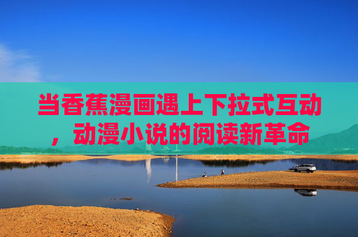 当香蕉漫画遇上下拉式互动，动漫小说的阅读新革命