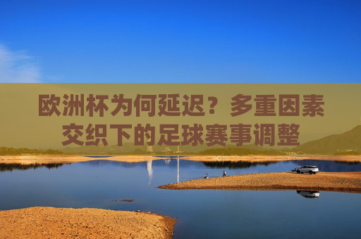 欧洲杯为何延迟？多重因素交织下的足球赛事调整