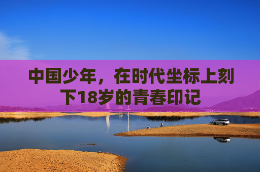 中国少年，在时代坐标上刻下18岁的青春印记