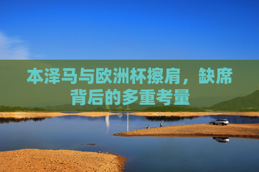 本泽马与欧洲杯擦肩，缺席背后的多重考量