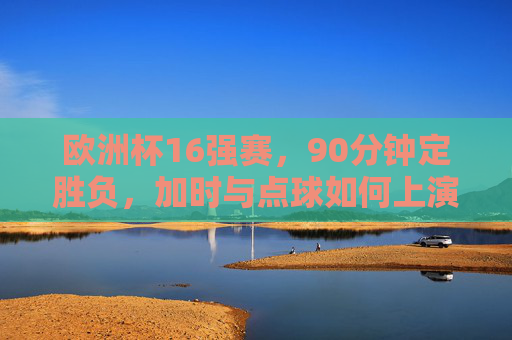 欧洲杯16强赛，90分钟定胜负，加时与点球如何上演绝杀？