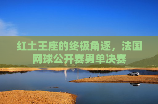 红土王座的终极角逐，法国网球公开赛男单决赛