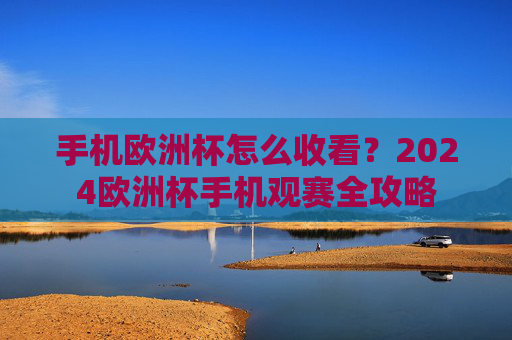 手机欧洲杯怎么收看？2024欧洲杯手机观赛全攻略
