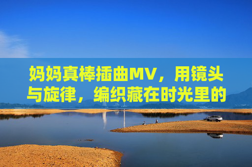 妈妈真棒插曲MV，用镜头与旋律，编织藏在时光里的温柔
